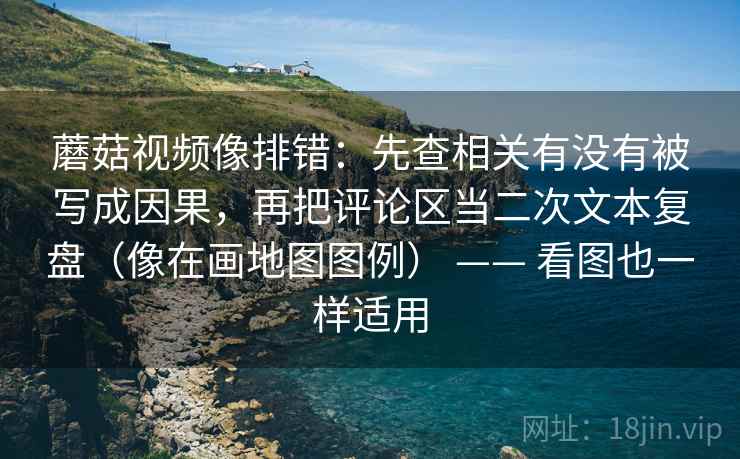 蘑菇视频像排错：先查相关有没有被写成因果，再把评论区当二次文本复盘（像在画地图图例） —— 看图也一样适用  第2张