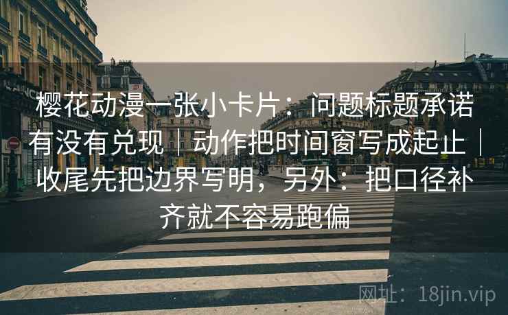 樱花动漫一张小卡片：问题标题承诺有没有兑现｜动作把时间窗写成起止｜收尾先把边界写明，另外：把口径补齐就不容易跑偏