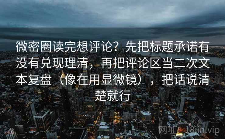 微密圈读完想评论？先把标题承诺有没有兑现理清，再把评论区当二次文本复盘（像在用显微镜），把话说清楚就行  第2张