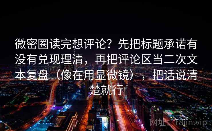 微密圈读完想评论？先把标题承诺有没有兑现理清，再把评论区当二次文本复盘（像在用显微镜），把话说清楚就行