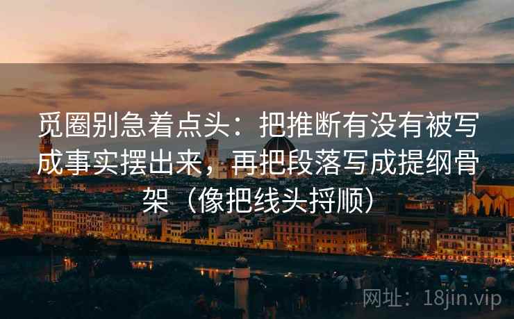 觅圈别急着点头：把推断有没有被写成事实摆出来，再把段落写成提纲骨架（像把线头捋顺）  第2张
