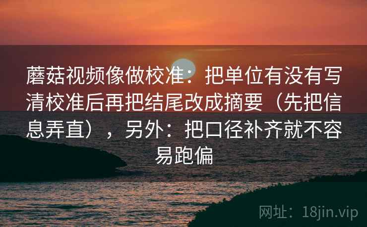 蘑菇视频像做校准：把单位有没有写清校准后再把结尾改成摘要（先把信息弄直），另外：把口径补齐就不容易跑偏