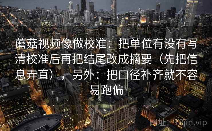 蘑菇视频像做校准：把单位有没有写清校准后再把结尾改成摘要（先把信息弄直），另外：把口径补齐就不容易跑偏  第2张