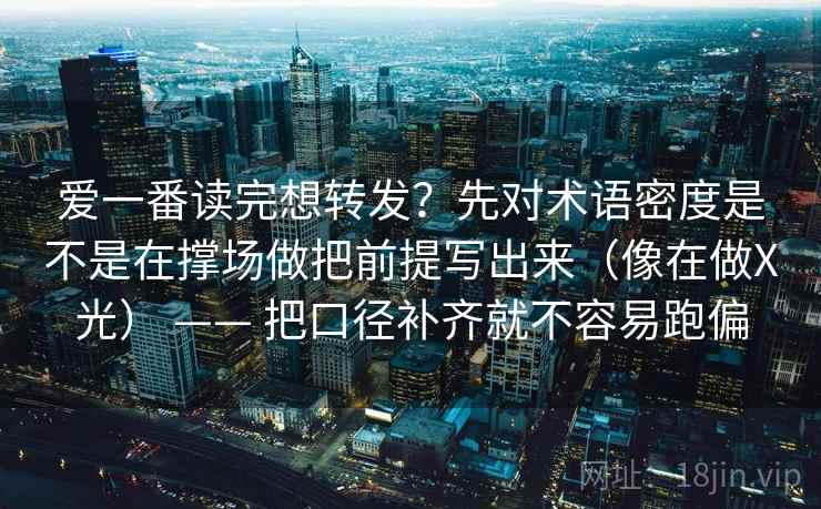 爱一番读完想转发？先对术语密度是不是在撑场做把前提写出来（像在做X光） —— 把口径补齐就不容易跑偏