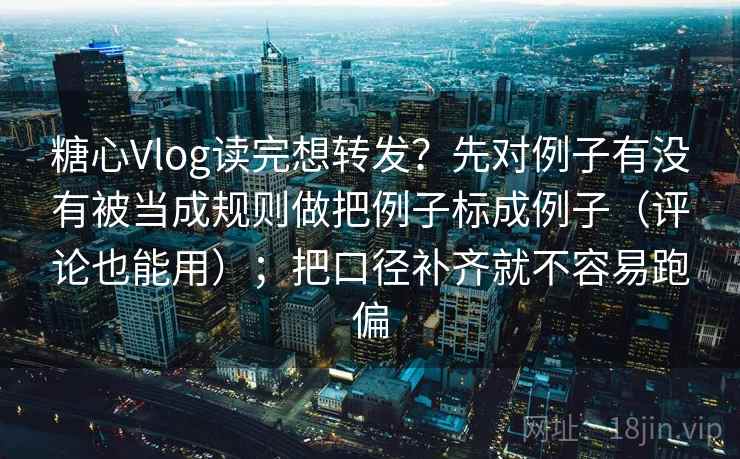糖心Vlog读完想转发？先对例子有没有被当成规则做把例子标成例子（评论也能用）；把口径补齐就不容易跑偏